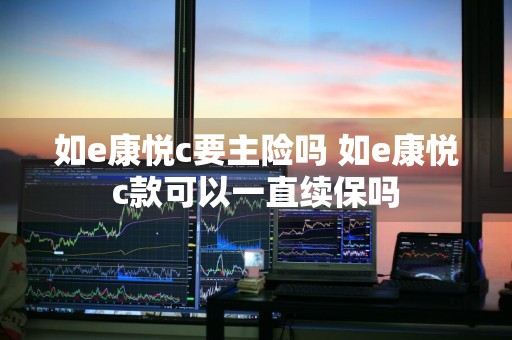 如e康悦c要主险吗 如e康悦c款可以一直续保吗