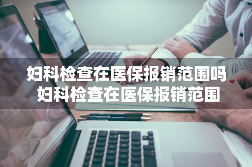 妇科检查在医保报销范围吗 妇科检查在医保报销范围吗多少钱