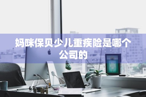 妈咪保贝少儿重疾险是哪个公司的