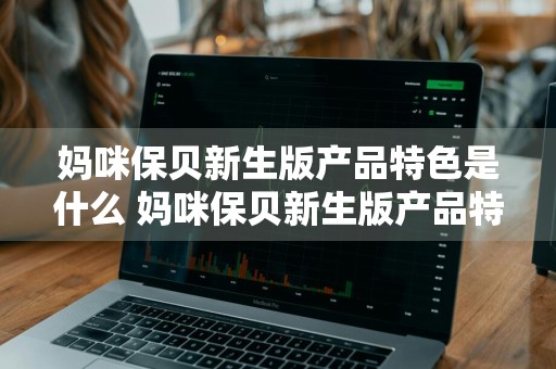 妈咪保贝新生版产品特色是什么 妈咪保贝新生版产品特色是什么样的