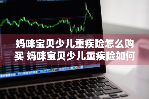 妈咪宝贝少儿重疾险怎么购买 妈咪宝贝少儿重疾险如何购买