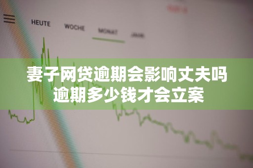 妻子网贷逾期会影响丈夫吗 逾期多少钱才会立案