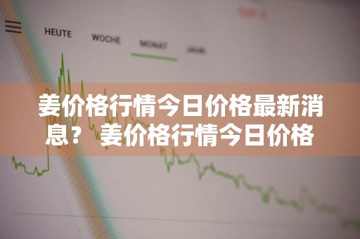 姜价格行情今日价格最新消息？ 姜价格行情今日价格最新消息查询
