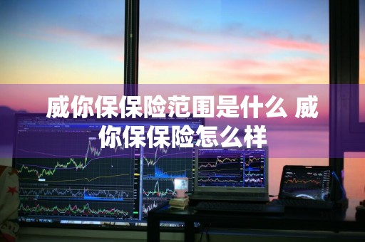 威你保保险范围是什么 威你保保险怎么样