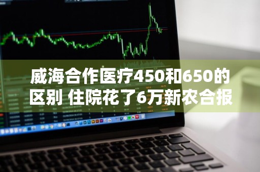 威海合作医疗450和650的区别 住院花了6万新农合报销多少