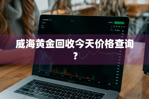 威海黄金回收今天价格查询？