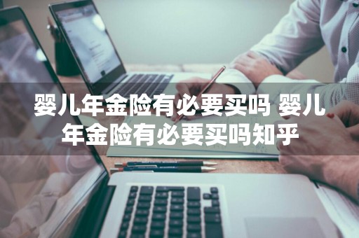 婴儿年金险有必要买吗 婴儿年金险有必要买吗知乎
