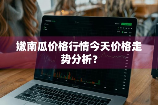 嫩南瓜价格行情今天价格走势分析？
