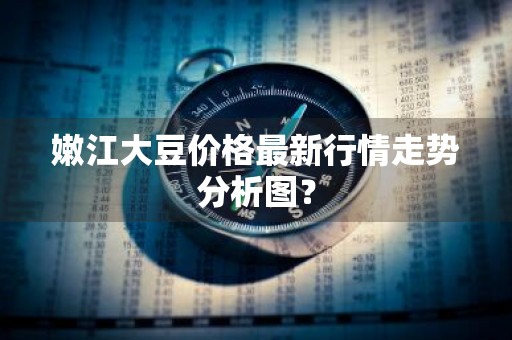 嫩江大豆价格最新行情走势分析图？