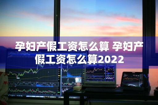 孕妇产假工资怎么算 孕妇产假工资怎么算2022