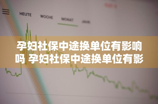 孕妇社保中途换单位有影响吗 孕妇社保中途换单位有影响吗怎么办