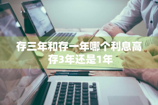 存三年和存一年哪个利息高 存3年还是1年