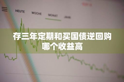 存三年定期和买国债逆回购哪个收益高