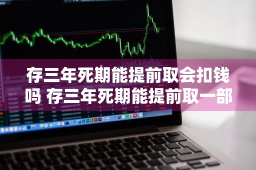 存三年死期能提前取会扣钱吗 存三年死期能提前取一部分吗