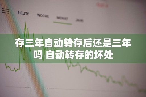 存三年自动转存后还是三年吗 自动转存的坏处