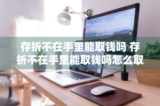 存折不在手里能取钱吗 存折不在手里能取钱吗怎么取