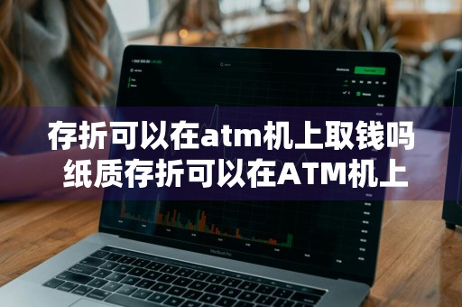 存折可以在atm机上取钱吗 纸质存折可以在ATM机上取钱吗
