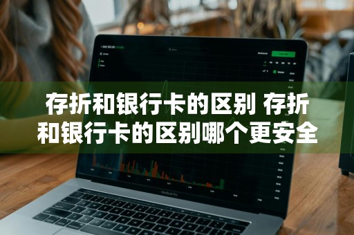 存折和银行卡的区别 存折和银行卡的区别哪个更安全