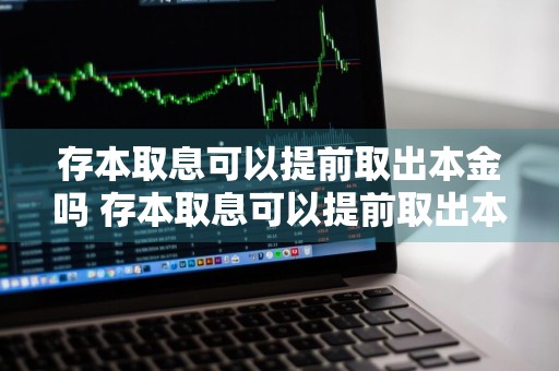 存本取息可以提前取出本金吗 存本取息可以提前取出本金吗合法吗