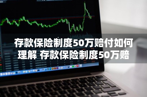 存款保险制度50万赔付如何理解 存款保险制度50万赔付如何理解呢