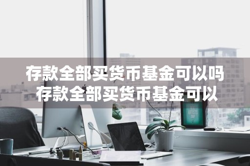 存款全部买货币基金可以吗 存款全部买货币基金可以吗安全吗