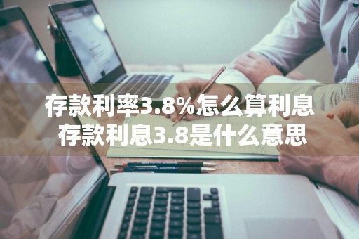 存款利率3.8%怎么算利息 存款利息3.8是什么意思