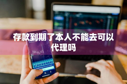 存款到期了本人不能去可以代理吗