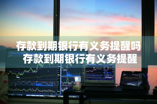 存款到期银行有义务提醒吗 存款到期银行有义务提醒吗为什么