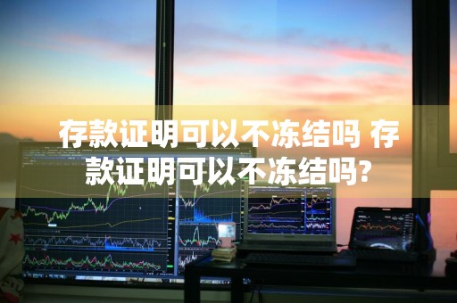 存款证明可以不冻结吗 存款证明可以不冻结吗?