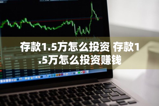 存款1.5万怎么投资 存款1.5万怎么投资赚钱