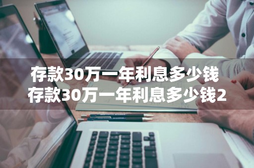 存款30万一年利息多少钱 存款30万一年利息多少钱2023