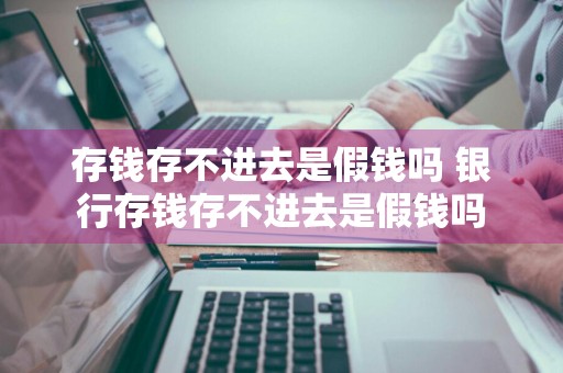 存钱存不进去是假钱吗 银行存钱存不进去是假钱吗