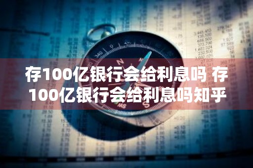 存100亿银行会给利息吗 存100亿银行会给利息吗知乎