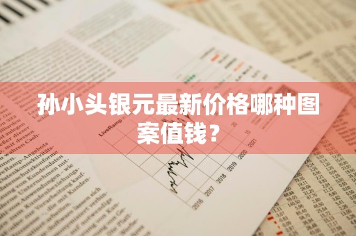 孙小头银元最新价格哪种图案值钱？