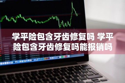 学平险包含牙齿修复吗 学平险包含牙齿修复吗能报销吗
