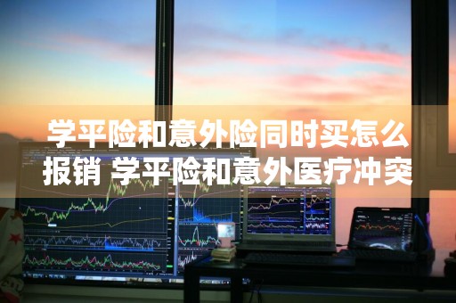 学平险和意外险同时买怎么报销 学平险和意外医疗冲突吗