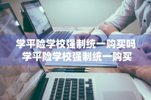 学平险学校强制统一购买吗 学平险学校强制统一购买吗 采纳率