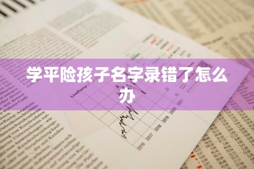 学平险孩子名字录错了怎么办