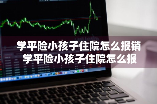 学平险小孩子住院怎么报销 学平险小孩子住院怎么报销?