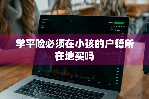 学平险必须在小孩的户籍所在地买吗