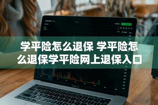 学平险怎么退保 学平险怎么退保学平险网上退保入口