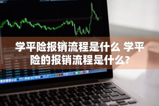 学平险报销流程是什么 学平险的报销流程是什么?