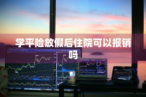 学平险放假后住院可以报销吗