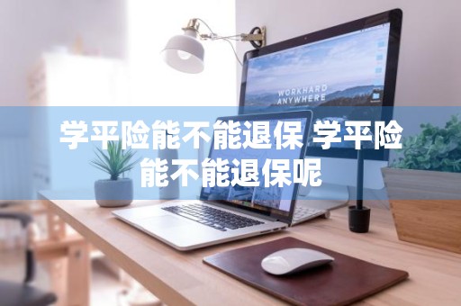 学平险能不能退保 学平险能不能退保呢