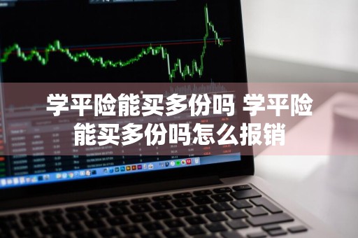 学平险能买多份吗 学平险能买多份吗怎么报销
