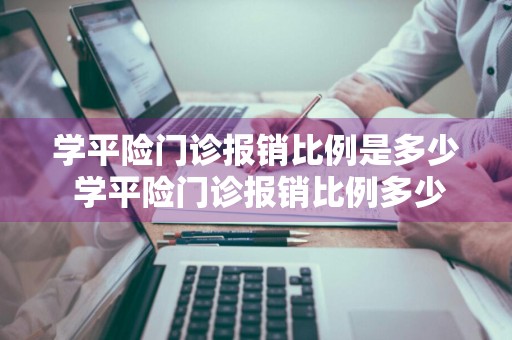 学平险门诊报销比例是多少 学平险门诊报销比例多少啊