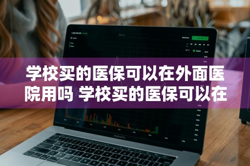 学校买的医保可以在外面医院用吗 学校买的医保可以在外面医院用吗怎么报销