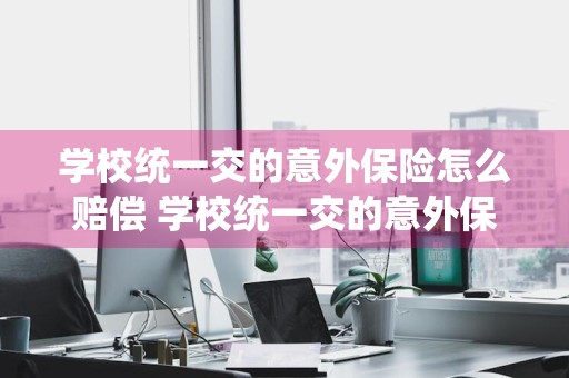 学校统一交的意外保险怎么赔偿 学校统一交的意外保险怎么赔偿呢