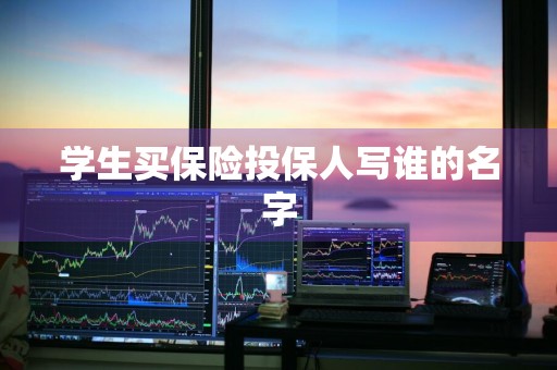 学生买保险投保人写谁的名字