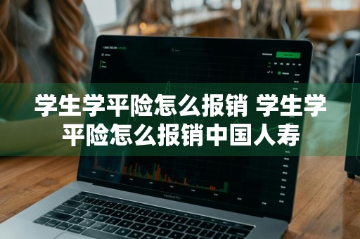 学生学平险怎么报销 学生学平险怎么报销中国人寿